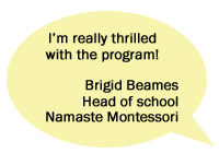 I'm really thrilled with the program! - Brigid Beames, Head of School, Namaste Montessori